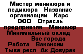 Мастер маникюра и педикюра › Название организации ­ Карс, ООО › Отрасль предприятия ­ Маникюр › Минимальный оклад ­ 50 000 - Все города Работа » Вакансии   . Тыва респ.,Ак-Довурак г.